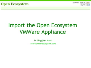 Import the Open Ecosystem VMWare Appliance Dr Shiyghan Navti [email_address] 