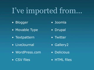I’ve imported from...
• Blogger         • Joomla

• Movable Type    • Drupal

• Textpattern     • Twitter

• LiveJournal     • Gallery2

• WordPress.com   • Delicious

• CSV files       • HTML files
 