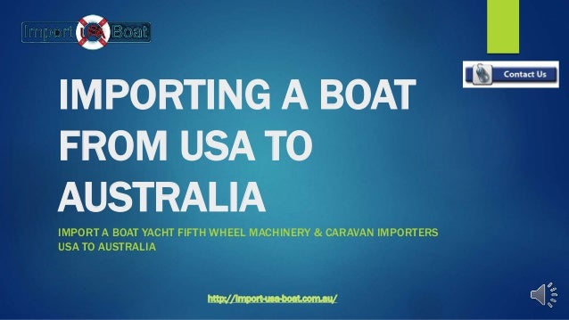 IMPORTING A BOAT
FROM USA TO
AUSTRALIA
IMPORT A BOAT YACHT FIFTH WHEEL MACHINERY & CARAVAN IMPORTERS
USA TO AUSTRALIA
http://import-usa-boat.com.au/
 