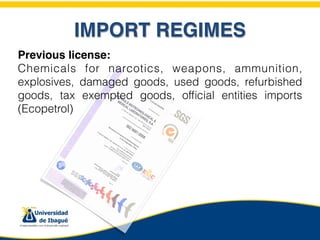 IMPORT REGIMES
Previous license:
Chemicals for narcotics, weapons, ammunition,
explosives, damaged goods, used goods, refurbished
goods, tax exempted goods, ofﬁcial entities imports
(Ecopetrol)
 