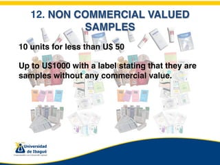 12. NON COMMERCIAL VALUED
            SAMPLES
10 units for less than U$ 50

Up to U$1000 with a label stating that they are
samples without any commercial value.
 