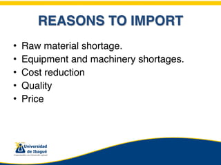 REASONS TO IMPORT
•   Raw material shortage.
•   Equipment and machinery shortages.
•   Cost reduction
•   Quality
•   Price
 