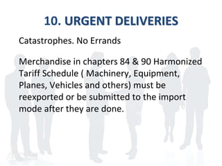 Catastrophes. No Errands
Merchandise in chapters 84 & 90 Harmonized
Tariff Schedule ( Machinery, Equipment,
Planes, Vehicles and others) must be
reexported or be submitted to the import
mode after they are done.
10. URGENT DELIVERIES
 