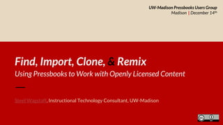 Find, Import, Clone, & Remix
Using Pressbooks to Work with Openly Licensed Content
Steel Wagstaff, Instructional Technology Consultant, UW-Madison
UW-Madison Pressbooks Users Group
Madison | December 14th
 