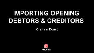 IMPORTING OPENING 
DEBTORS & CREDITORS 
Graham Boast 
 