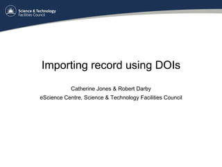 Importing record using DOIs Catherine Jones & Robert Darby eScience Centre, Science & Technology Facilities Council 
