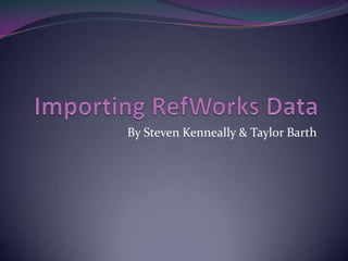 Importing RefWorks Data By Steven Kenneally & Taylor Barth 