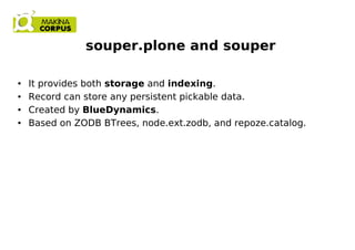 souper.plone and souper
● It provides both storage and indexing.
● Record can store any persistent pickable data.
● Created by BlueDynamics.
● Based on ZODB BTrees, node.ext.zodb, and repoze.catalog.
 