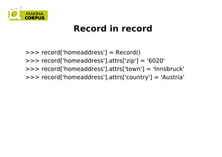 Record in record
>>> record['homeaddress'] = Record()
>>> record['homeaddress'].attrs['zip'] = '6020'
>>> record['homeaddress'].attrs['town'] = 'Innsbruck'
>>> record['homeaddress'].attrs['country'] = 'Austria'
 