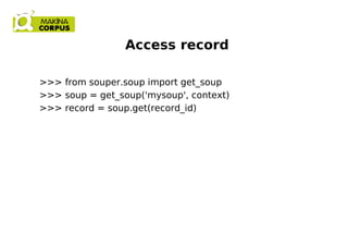 Access record
>>> from souper.soup import get_soup
>>> soup = get_soup('mysoup', context)
>>> record = soup.get(record_id)
 