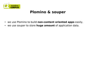 Plomino & souper
● we use Plomino to build non-content oriented apps easily,
● we use souper to store huge amount of application data.
 