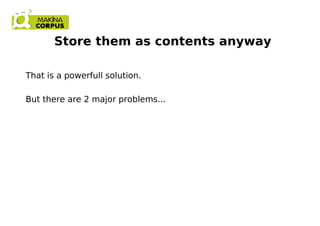 Store them as contents anyway
That is a powerfull solution.
But there are 2 major problems...
 
