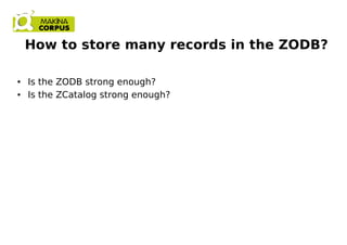 How to store many records in the ZODB?
● Is the ZODB strong enough?
● Is the ZCatalog strong enough?
 
