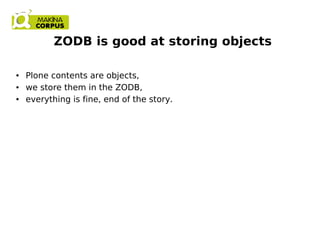 ZODB is good at storing objects
● Plone contents are objects,
● we store them in the ZODB,
● everything is fine, end of th...