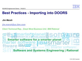 DOORS Enlightenment Series – 7/6/2012



Best Practices - Importing into DOORS
Jim Marsh

jim.marsh@us.ibm.com

Client Technical Rep., Great West Business Unit, IBM Rational




                                                                © 2012 IBM Corporation
 