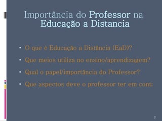 Importância do  Professor  na  Educação a Distancia O que é Educação a Distância (EaD)? Que meios utiliza no ensino/aprendizagem? Qual o papel/importância do Professor? Que aspectos deve o professor ter em conta? 
