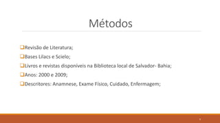 Métodos
Revisão de Literatura;
Bases Lilacs e Scielo;
Livros e revistas disponíveis na Biblioteca local de Salvador- Bahia;
Anos: 2000 e 2009;
Descritores: Anamnese, Exame Físico, Cuidado, Enfermagem;
6
 