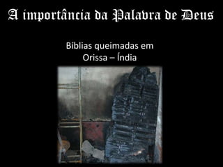A importância da Palavra de Deus
Bíblias queimadas em
Orissa – Índia
 