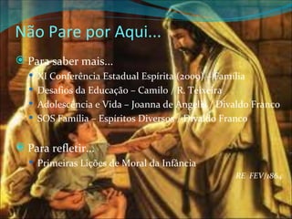Não Pare por Aqui... Para saber mais... XI Conferência Estadual Espírita (2009) – Família Desafios da Educação – Camilo / R. Teixeira Adolescência e Vida – Joanna de Angelis / Divaldo Franco SOS Família – Espíritos Diversos / Divaldo Franco Para refletir... Primeiras Lições de Moral da Infância RE  FEV/1864 