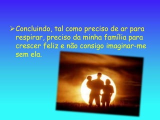 Concluindo, tal como preciso de ar para
 respirar, preciso da minha família para
 crescer feliz e não consigo imaginar-me
 sem ela.
 