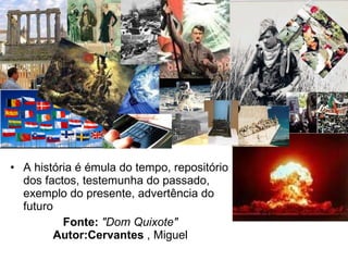 A história é émula do tempo, repositório dos factos, testemunha do passado, exemplo do presente, advertência do futuro   Fonte:   "Dom Quixote"   Autor:Cervantes  , Miguel      