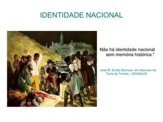 IDENTIDADE NACIONAL Não há identidade nacional sem memória histórica."  José M. Durão Barroso, em discurso na Torre do Tombo - 2004Abr24 
