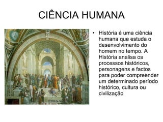 CIÊNCIA HUMANA História é uma ciência humana que estuda o desenvolvimento do homem no tempo. A História analisa os processos históricos, personagens e factos para poder compreender um determinado período histórico, cultura ou civilização  
