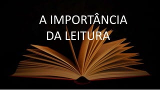 Importância da Leitura
AA IMPORTÂNCIA
DA LEITURA
 