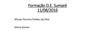 Formação D.E. Sumaré
11/08/2016
Alisson Ferreira Simões da Silva
Silene Gomes
 
