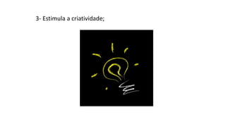 3- Estimula a criatividade;
 