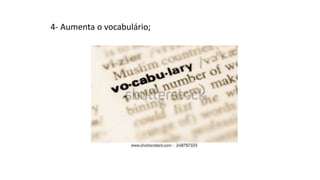 4- Aumenta o vocabulário;
 