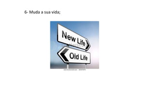 6- Muda a sua vida;
 
