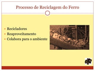 Processo de Reciclagem do Ferro



 Recicladores
 Reaproveitamento
 Colabora para o ambiente
 