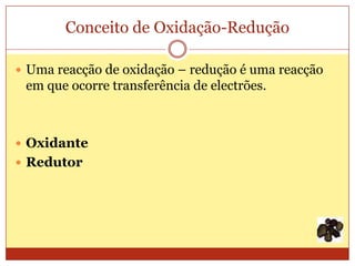 Conceito de Oxidação-Redução

 Uma reacção de oxidação – redução é uma reacção
 em que ocorre transferência de electrões.



 Oxidante
 Redutor
 