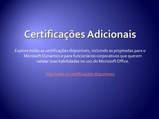 Certificações AdicionaisExplore todas as certificações disponíveis, incluindo as projetadas para o Microsoft Dynamics e para funcionários corporativos que querem validar suas habilidades no uso do Microsoft Office. Veja todas as certificações disponíveis