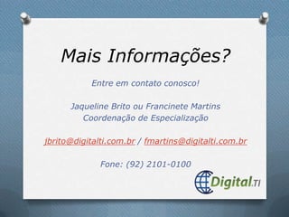Mais Informações?Entre em contato conosco!Jaqueline Brito ou Francinete Martins Coordenação de Especializaçãojbrito@digitalti.com.br / fmartins@digitalti.com.brFone: (92) 2101-0100