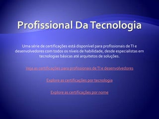 Profissional Da TecnologiaUma série de certificações está disponível para profissionais de TI e desenvolvedores com todos os níveis de habilidade, desde especialistas em tecnologias básicas até arquitetos de soluções.Veja as certificações para profissionais de TI e desenvolvedoresExplore as certificações por tecnologiaExplore as certificações por nome