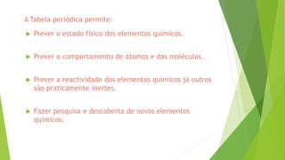  Prever o estado físico dos elementos químicos.
 Prever o comportamento de átomos e das moléculas.
 Prever a reactividade dos elementos químicos já outros
são praticamente inertes.
 Fazer pesquisa e descoberta de novos elementos
químicos.
A Tabela periódica permite:
 