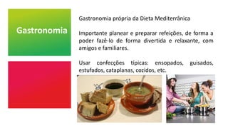 Gastronomia
Gastronomia própria da Dieta Mediterrânica
Importante planear e preparar refeições, de forma a
poder fazê-lo de forma divertida e relaxante, com
amigos e familiares.
Usar confecções típicas: ensopados, guisados,
estufados, cataplanas, cozidos, etc.
 