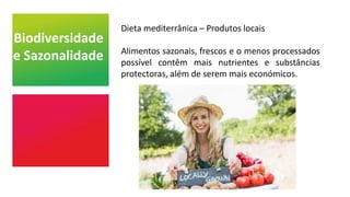 Biodiversidade
e Sazonalidade
Dieta mediterrânica – Produtos locais
Alimentos sazonais, frescos e o menos processados
possível contêm mais nutrientes e substâncias
protectoras, além de serem mais económicos.
 
