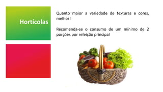 Hortícolas
Quanto maior a variedade de texturas e cores,
melhor!
Recomenda-se o consumo de um mínimo de 2
porções por refeição principal
 