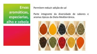 Ervas
aromáticas,
especiarias,
alho e cebola
Permitem reduzir adição de sal
Parte integrante da diversidade de sabores e
aromas típicos da Dieta Mediterrânica.
 
