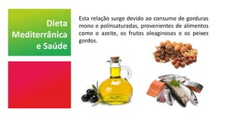 Esta relação surge devido ao consumo de gorduras
mono e polinsaturadas, provenientes de alimentos
como o azeite, os frutos oleaginosos e os peixes
gordos.
Dieta
Mediterrânica
e Saúde
 