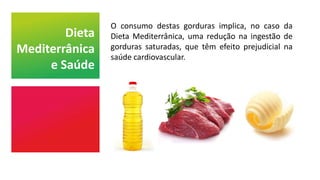 O consumo destas gorduras implica, no caso da
Dieta Mediterrânica, uma redução na ingestão de
gorduras saturadas, que têm efeito prejudicial na
saúde cardiovascular.
Dieta
Mediterrânica
e Saúde
 