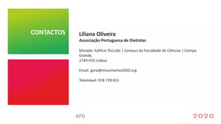 Site Oficial
Redes sociais
e-Newsletters
Banners para colocação em Sites nacionais
Folhetos Promocionais
Posters
Programa Final
Listas de Participantes
Comunicados à Imprensa
Sinalética geral a colocar no local do Congresso e nos locais do Programa Social
Liliana Oliveira
Associação Portuguesa de Dietistas
Morada: Edifício TecLabs | Campus da Faculdade de Ciências | Campo
Grande,
1749-016 Lisboa.
Email: geral@movimento2020.org
Telemóvel: 918 739 651
CONTACTOS
APD
 
