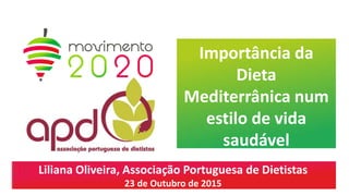 Importância da
Dieta
Mediterrânica num
estilo de vida
saudável
Liliana Oliveira, Associação Portuguesa de Dietistas
23 de Outubro de 2015
 