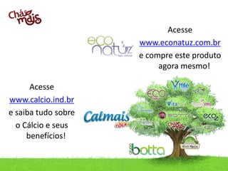 Acesse
                                                   www.econatuz.com.br
                                                   e compre este produto
                                                        agora mesmo!

      Acesse
www.calcio.ind.br
e saiba tudo sobre
  o Cálcio e seus
     benefícios!


          contato@.ind.br / Telefone: (49) 3433.0100
 