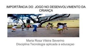 IMPORTÂNCIA DO JOGO NO DESENVOLVIMENTO DA
CRIANÇA
Maria Rosa Vileira Severino
Disciplina:Tecnologia aplicada a educaçao
 