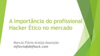 A importância do profissional
Hacker Ético no mercado
Marcos Flávio Araújo Assunção
mflavio@defhack.com
 