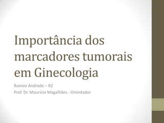 Importância dos
marcadores tumorais
em Ginecologia
Ramon Andrade – R2
Prof. Dr. Maurício Magalhães - Orientador
 